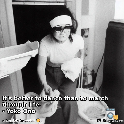 It’s better to dance than to march through life.- Yoko Ono