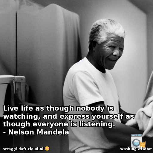 Live life as though nobody is watching, and express yourself as though everyone is listening.- Nelson Mandela