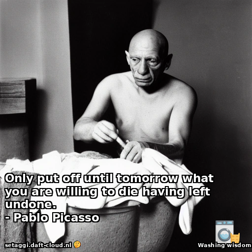 Only put off until tomorrow what you are willing to die having left undone.- Pablo Picasso