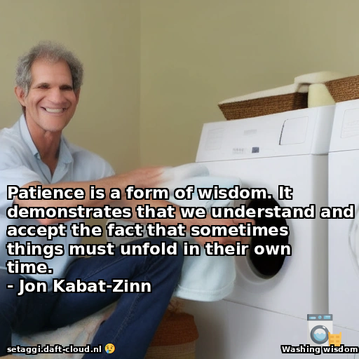 Patience is a form of wisdom. It demonstrates that we understand and accept the fact that sometimes things must unfold in their own time.- Jon Kabat-Zinn