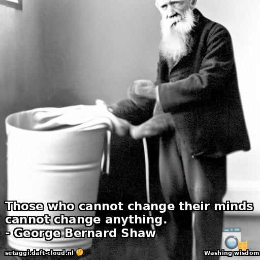 Those who cannot change their minds cannot change anything.- George Bernard Shaw